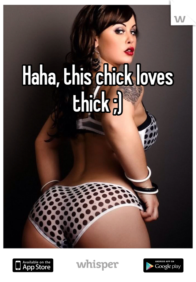 Haha, this chick loves thick ;) 