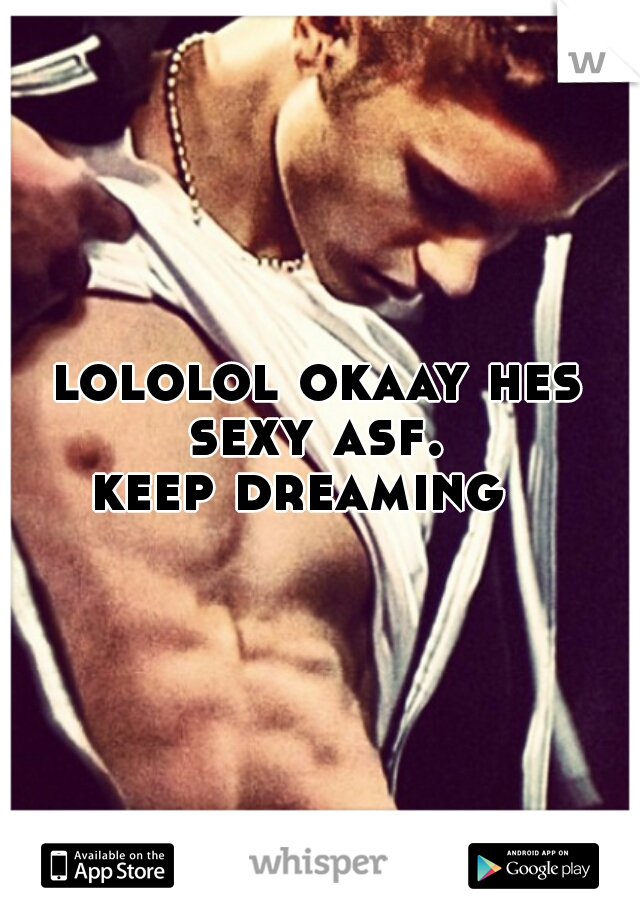 lololol okaay hes sexy asf. 




keep dreaming  