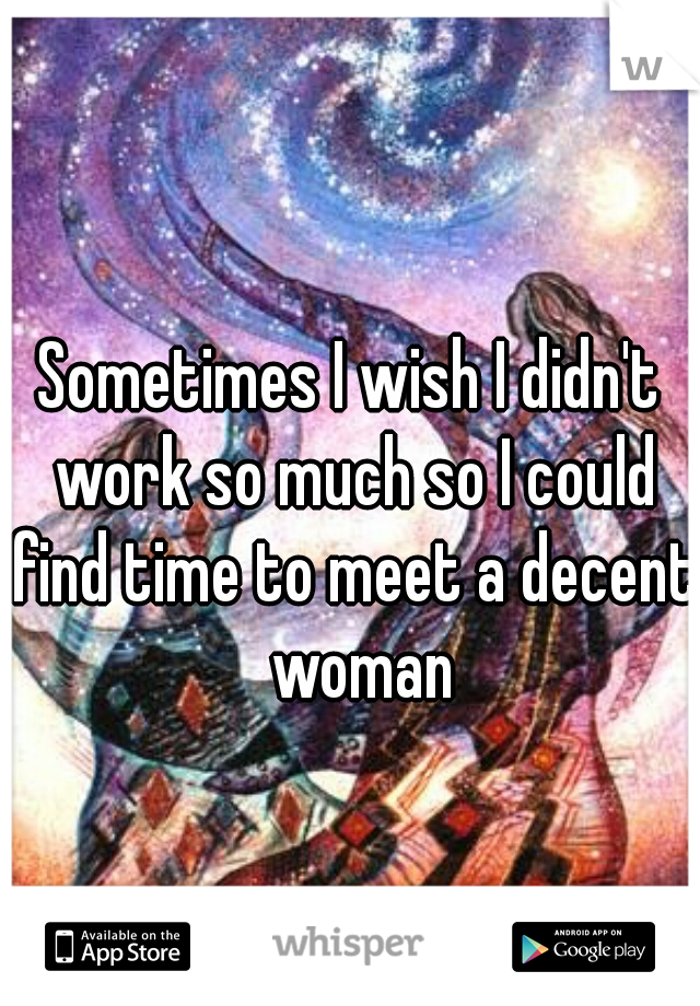 Sometimes I wish I didn't work so much so I could find time to meet a decent  woman