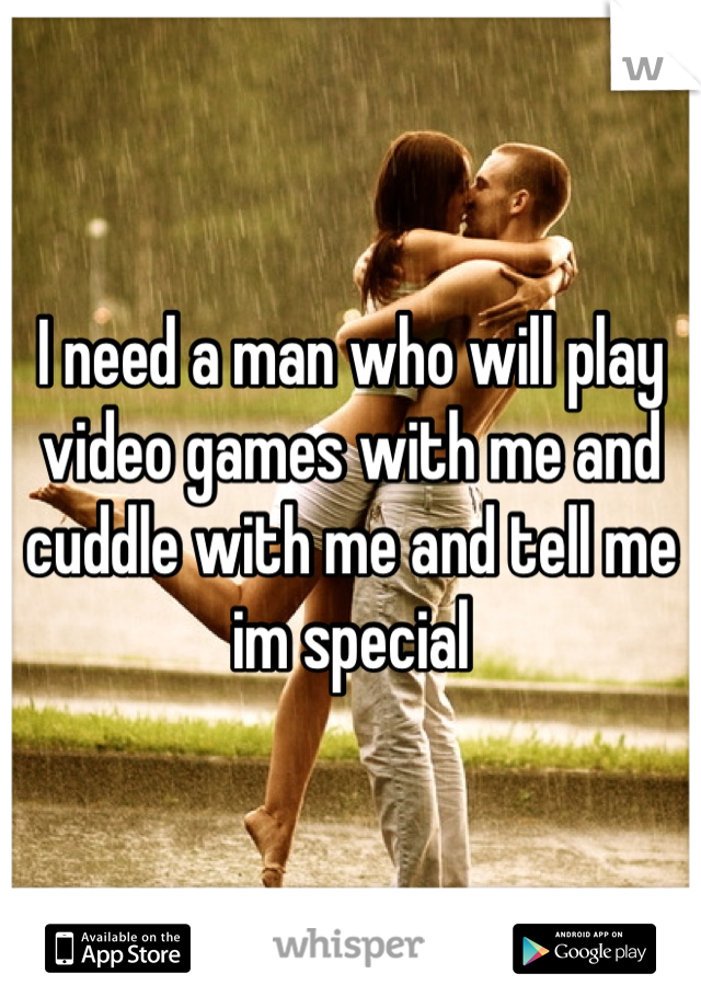 I need a man who will play video games with me and cuddle with me and tell me im special