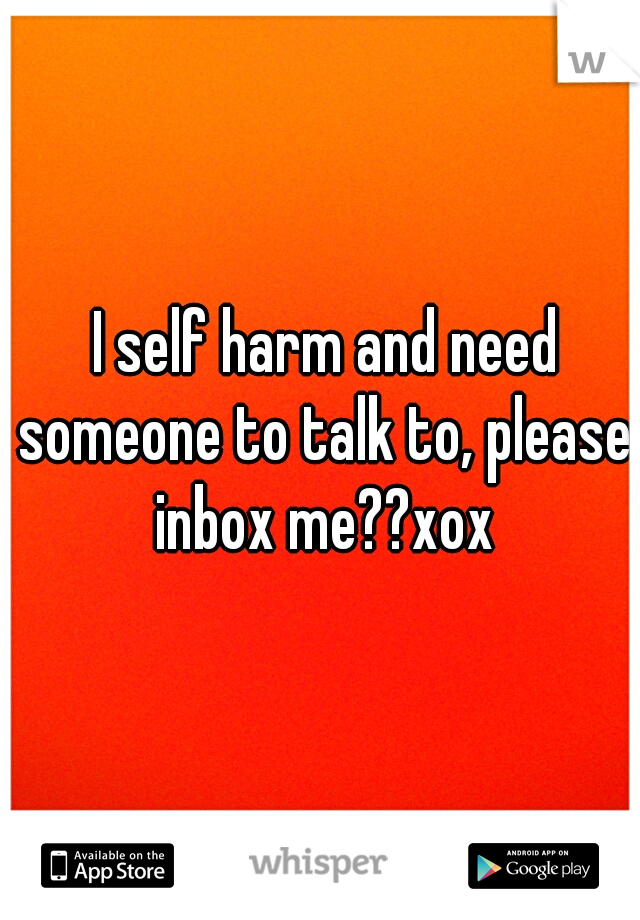  I self harm and need someone to talk to, please inbox me??xox