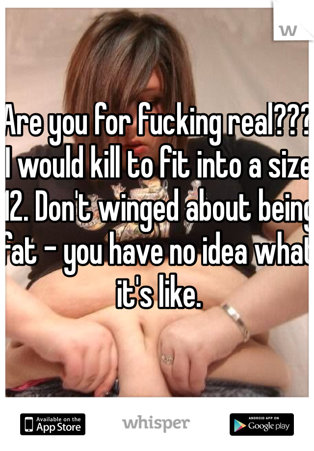 Are you for fucking real??? I would kill to fit into a size 12. Don't winged about being  fat - you have no idea what it's like. 