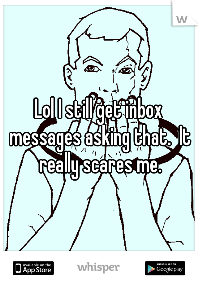 Lol I still get inbox messages asking that.  It really scares me.