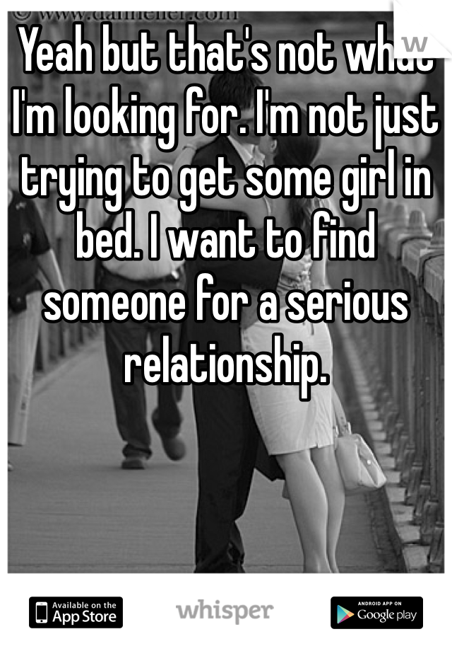 Yeah but that's not what I'm looking for. I'm not just trying to get some girl in bed. I want to find someone for a serious relationship. 