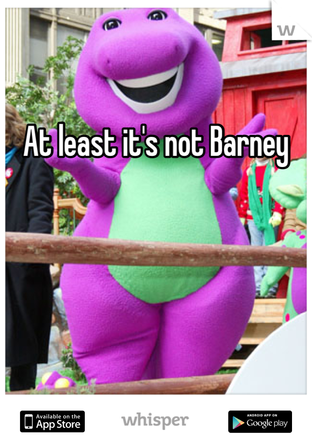 At least it's not Barney 
