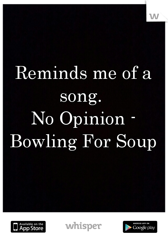 Reminds me of a song.  
No Opinion - Bowling For Soup 