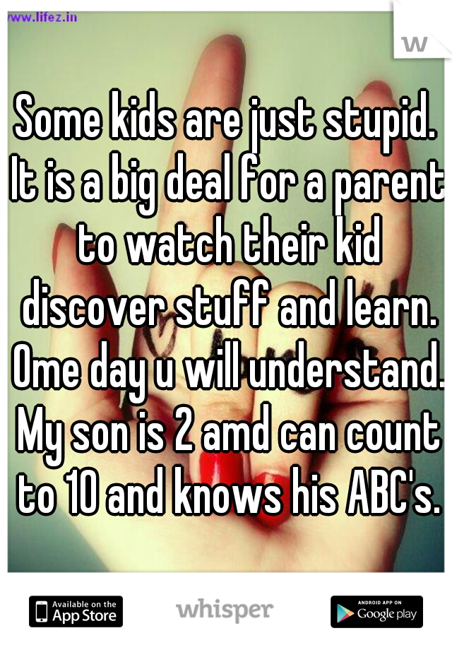 Some kids are just stupid. It is a big deal for a parent to watch their kid discover stuff and learn. Ome day u will understand. My son is 2 amd can count to 10 and knows his ABC's.