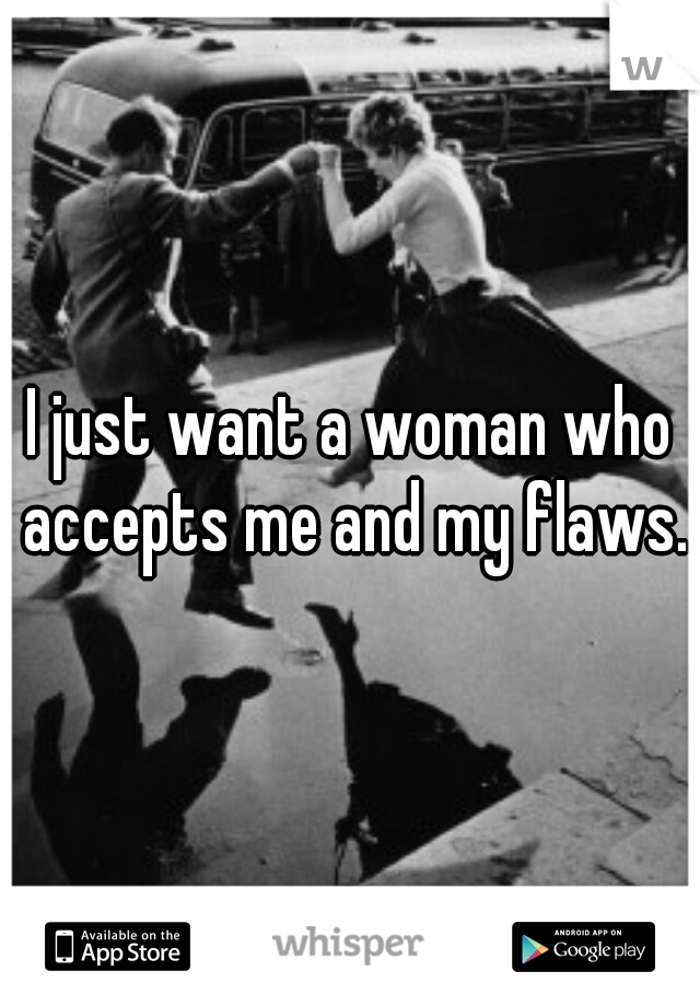 I just want a woman who accepts me and my flaws.