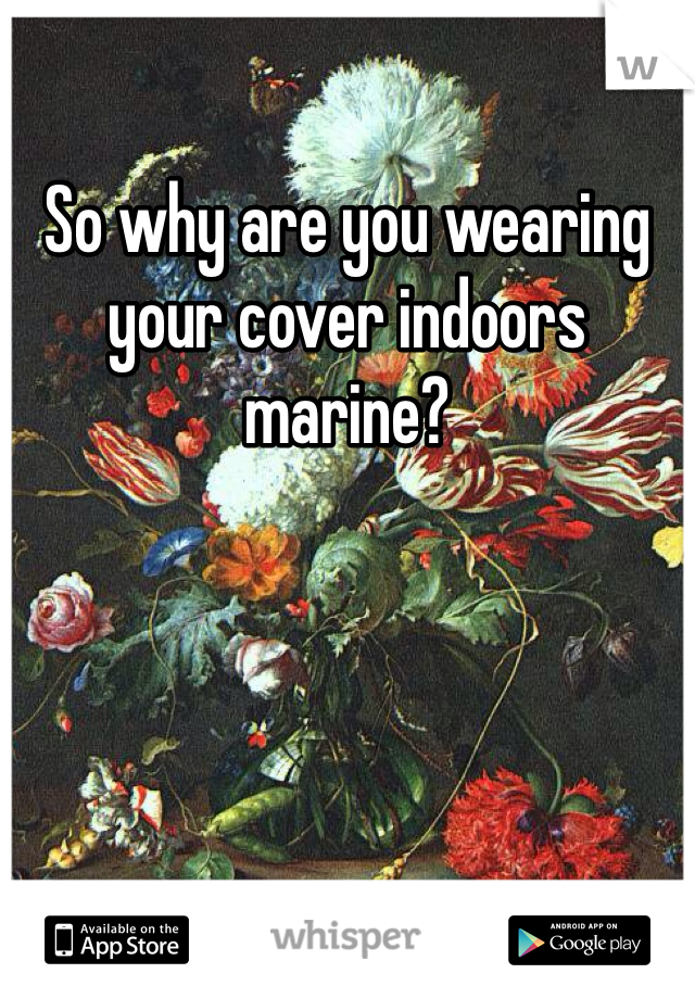 So why are you wearing your cover indoors marine?