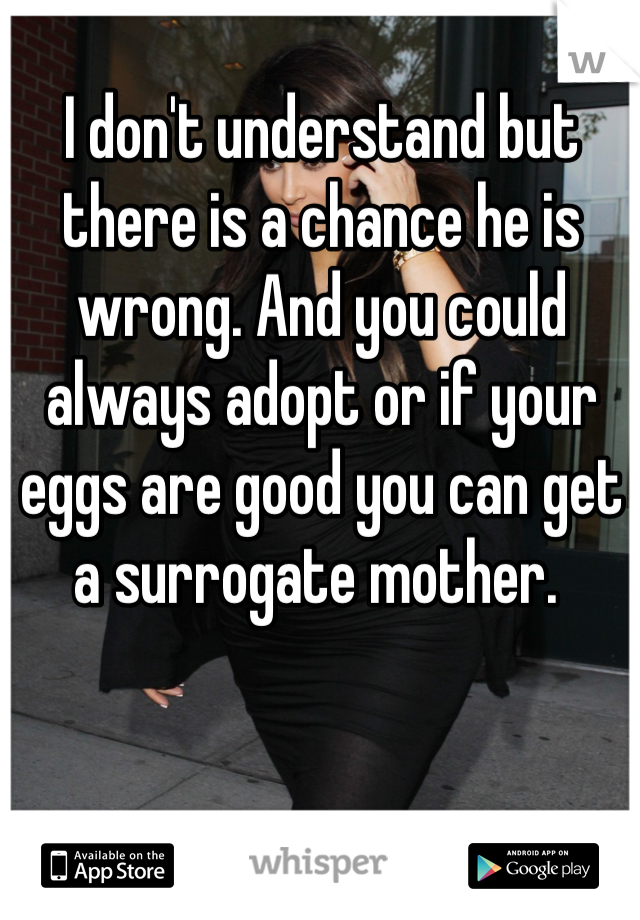 I don't understand but there is a chance he is wrong. And you could always adopt or if your eggs are good you can get a surrogate mother. 
