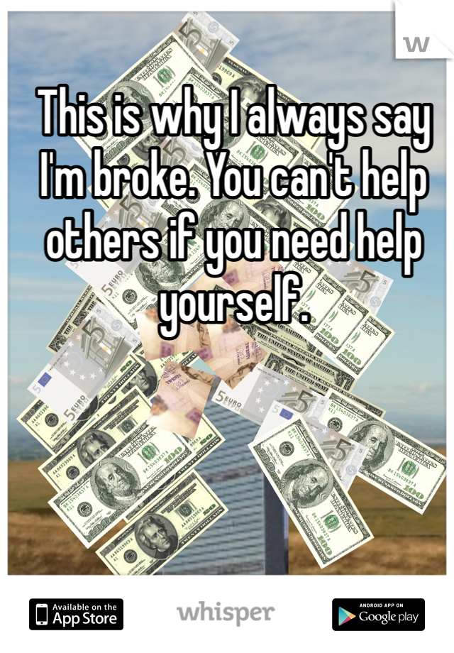 This is why I always say I'm broke. You can't help others if you need help yourself. 