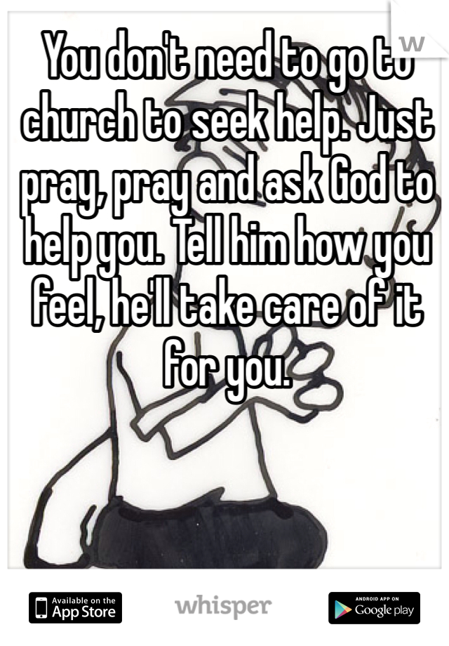 You don't need to go to church to seek help. Just pray, pray and ask God to help you. Tell him how you feel, he'll take care of it for you.