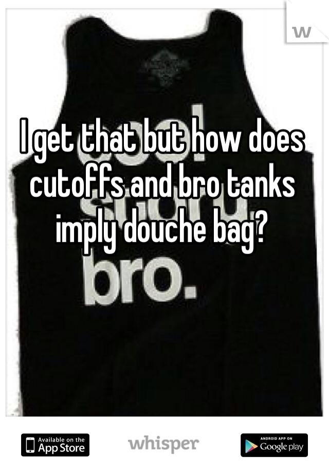 I get that but how does cutoffs and bro tanks imply douche bag?