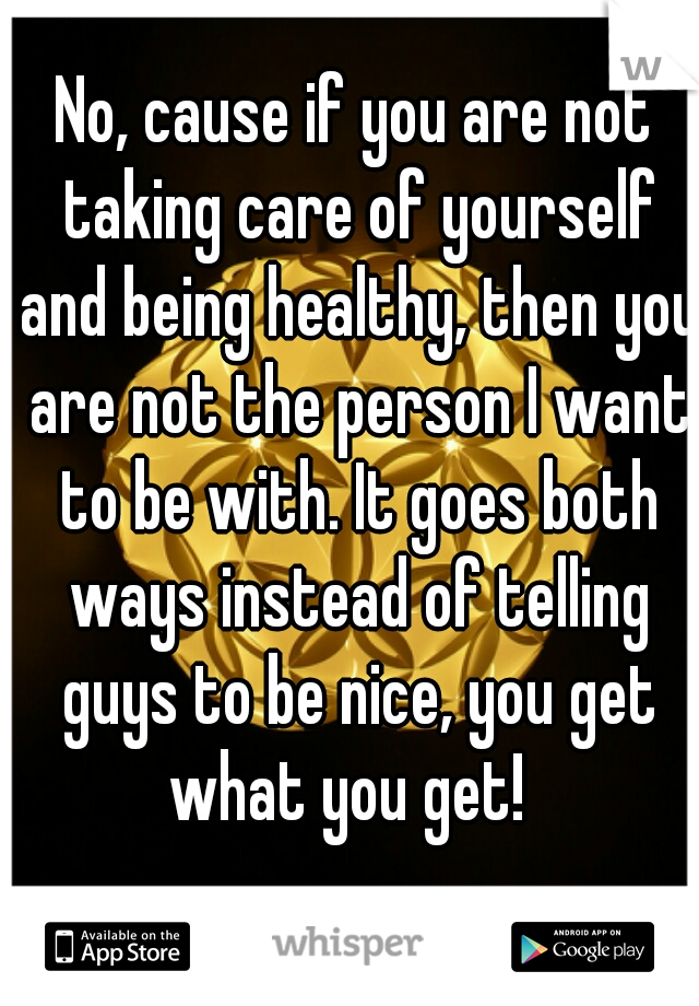 No, cause if you are not taking care of yourself and being healthy, then you are not the person I want to be with. It goes both ways instead of telling guys to be nice, you get what you get!  