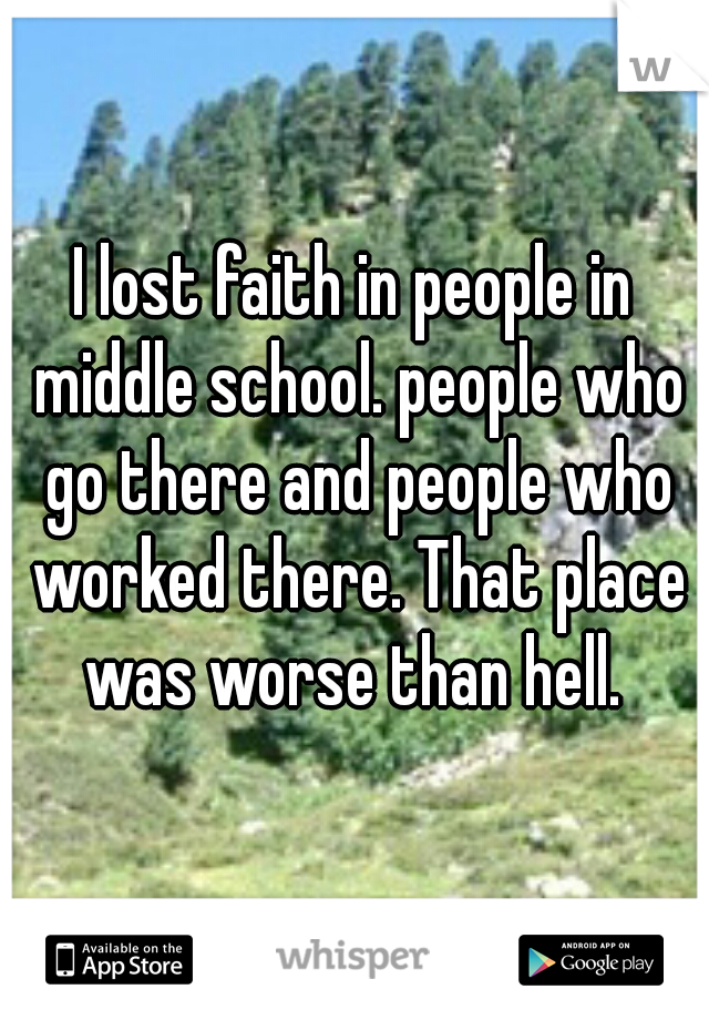 I lost faith in people in middle school. people who go there and people who worked there. That place was worse than hell. 