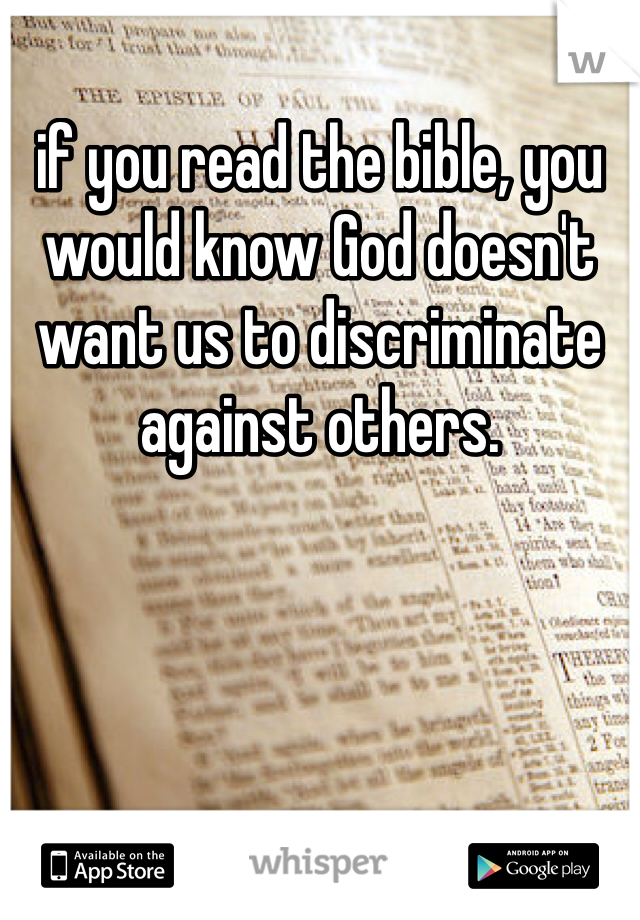 if you read the bible, you would know God doesn't want us to discriminate against others. 
