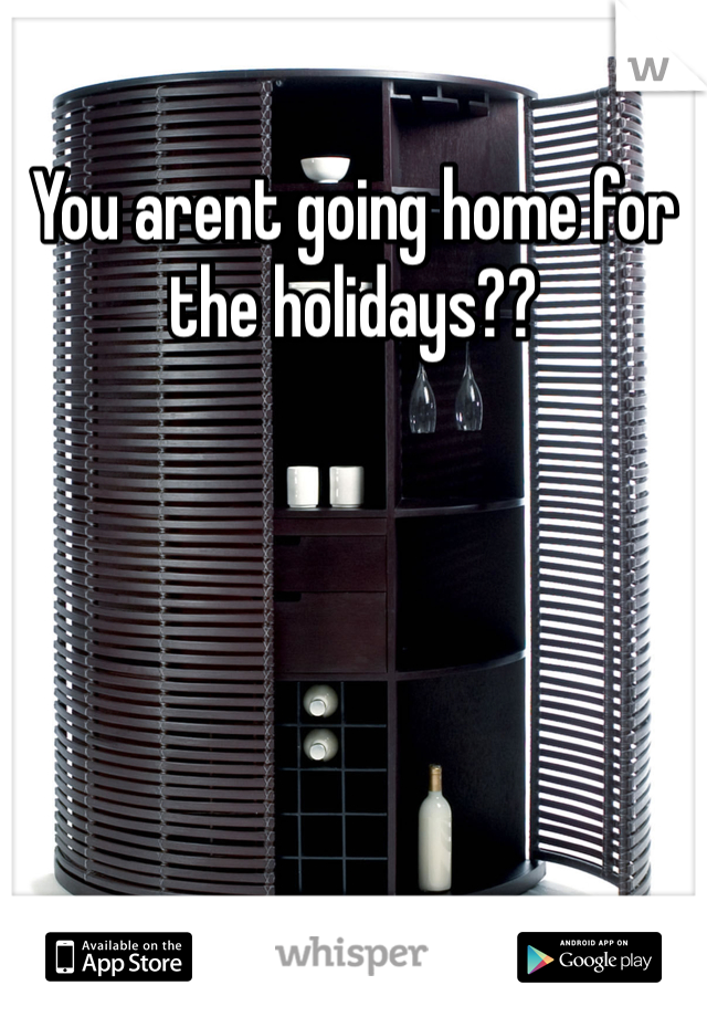 You arent going home for the holidays??