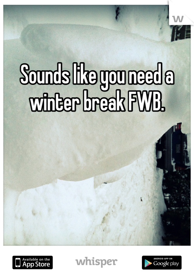 Sounds like you need a winter break FWB.