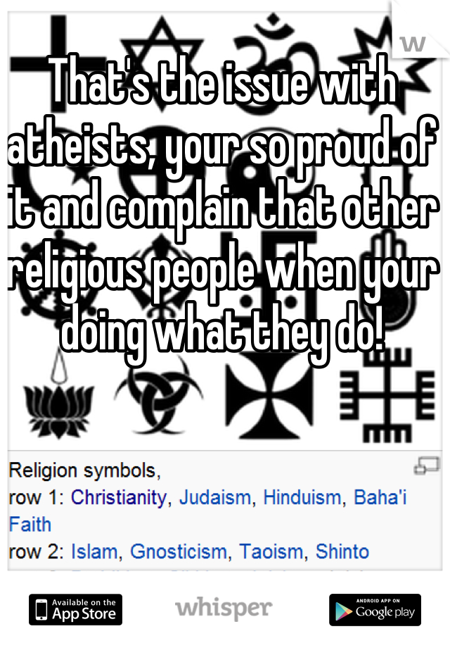 That's the issue with atheists, your so proud of it and complain that other religious people when your doing what they do!