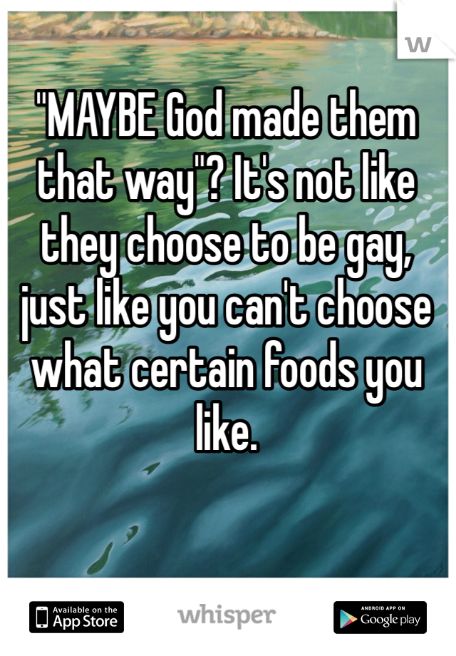 "MAYBE God made them that way"? It's not like they choose to be gay, just like you can't choose what certain foods you like.