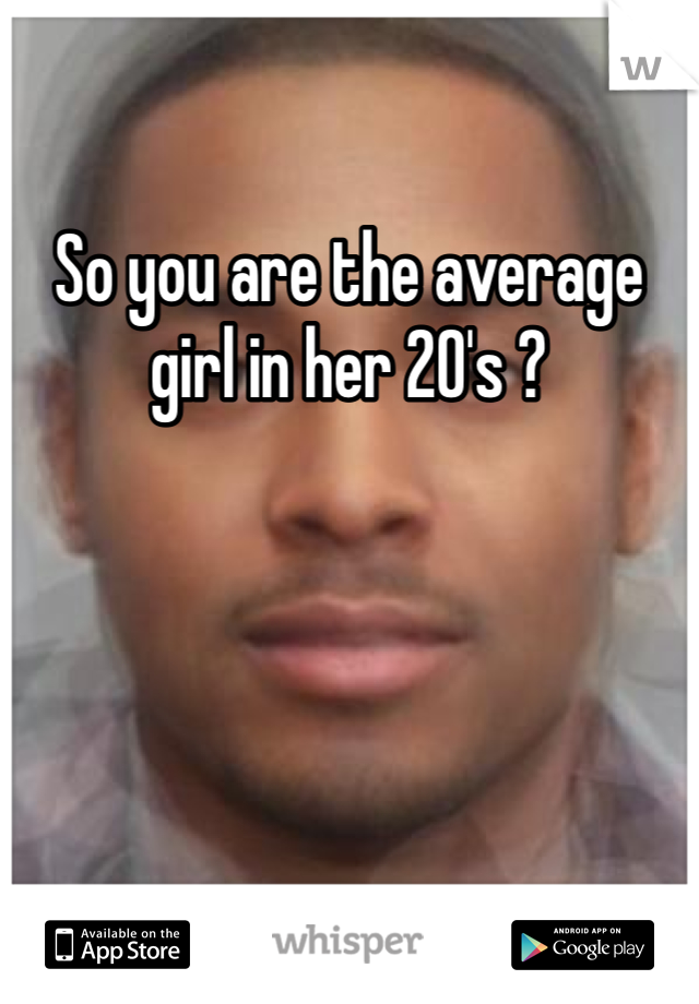 So you are the average girl in her 20's ?