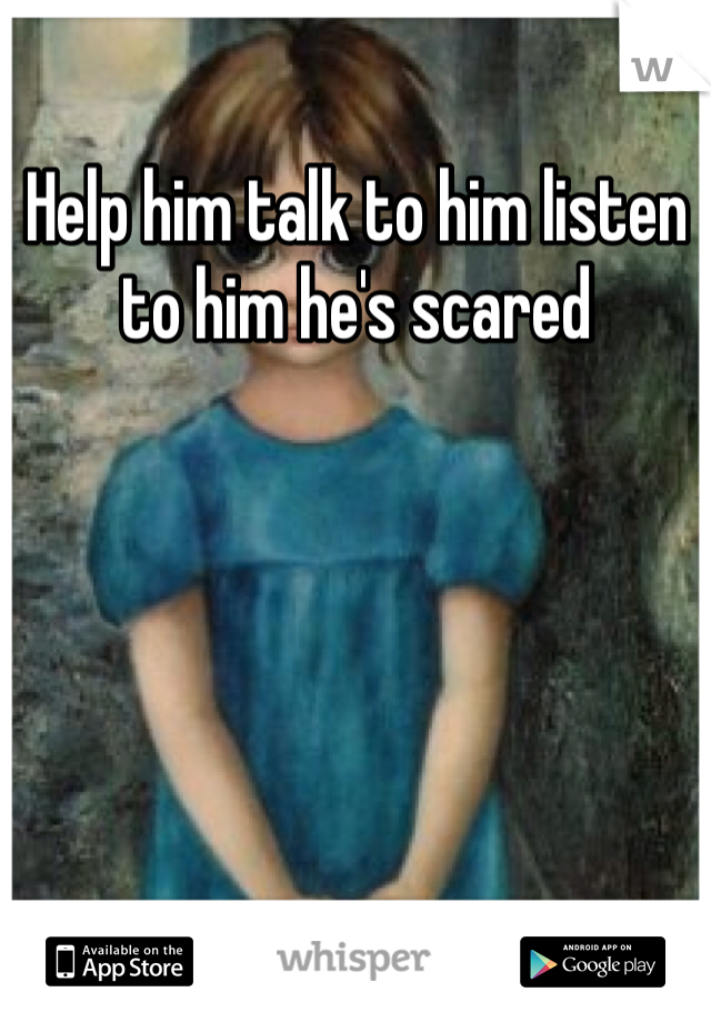 Help him talk to him listen  to him he's scared 