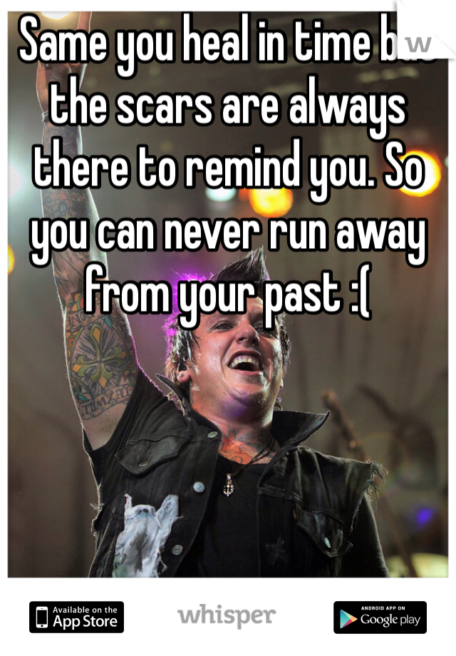 Same you heal in time but the scars are always there to remind you. So you can never run away from your past :(