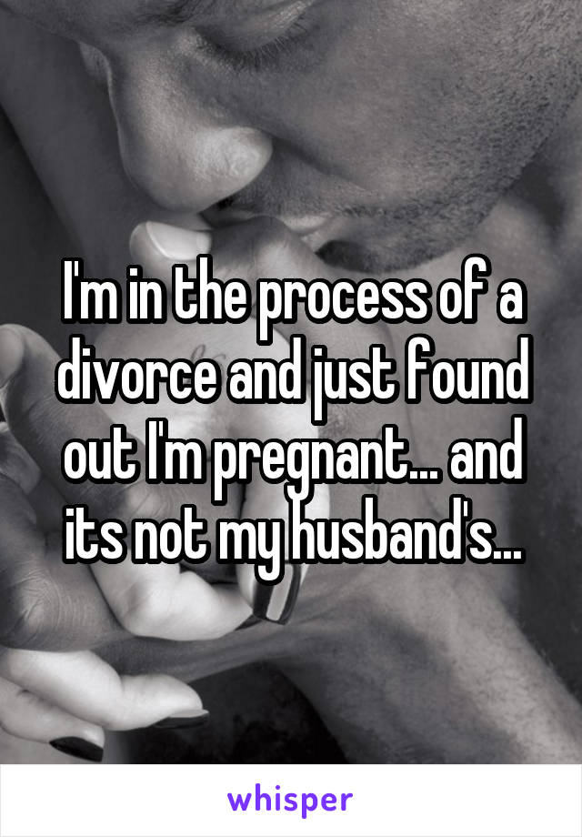 I'm in the process of a divorce and just found out I'm pregnant... and its not my husband's...