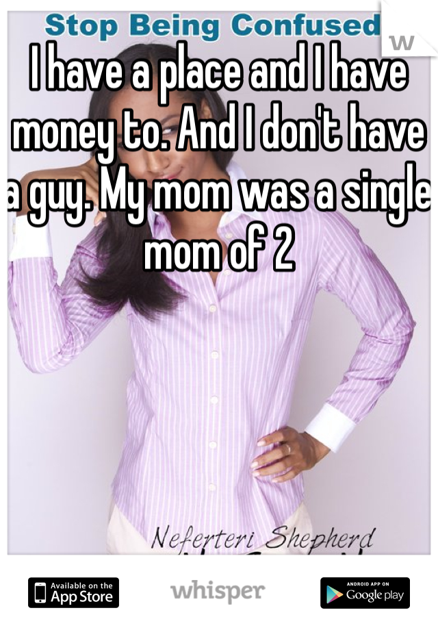 I have a place and I have money to. And I don't have a guy. My mom was a single mom of 2 