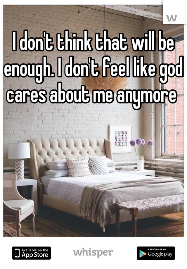 I don't think that will be enough. I don't feel like god cares about me anymore 