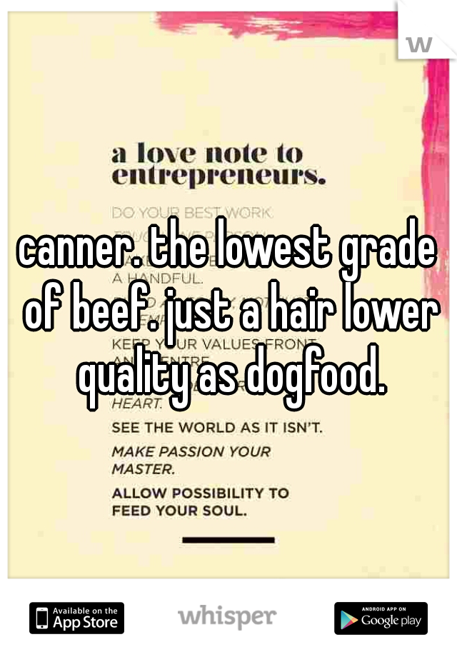 canner. the lowest grade of beef. just a hair lower quality as dogfood.