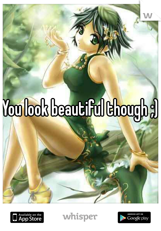 You look beautiful though ;)