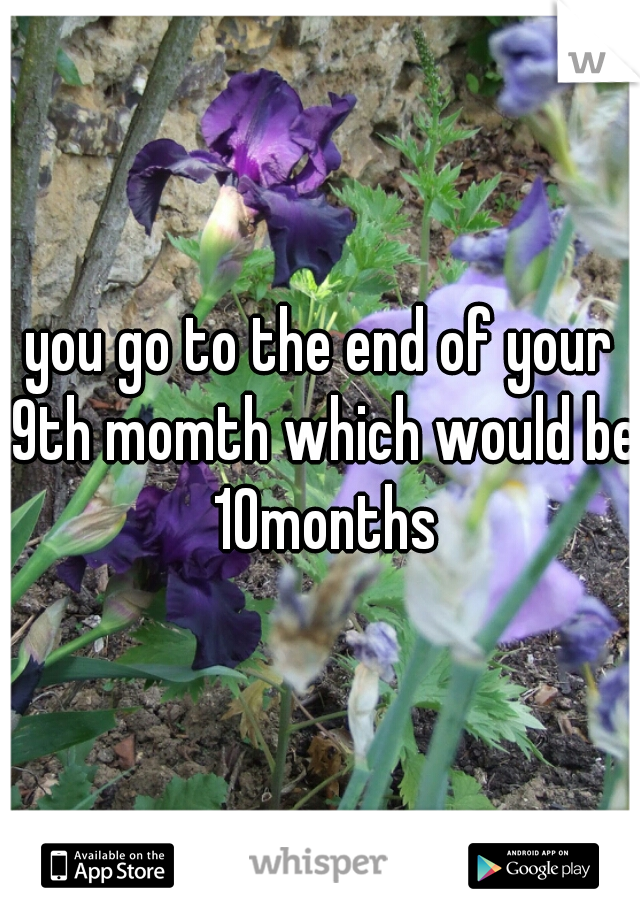 you go to the end of your 9th momth which would be 10months
