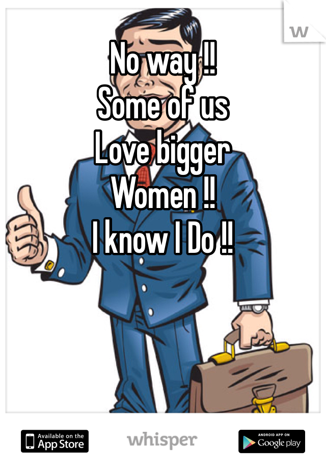 No way !!
Some of us 
Love bigger 
Women !!
I know I Do !!