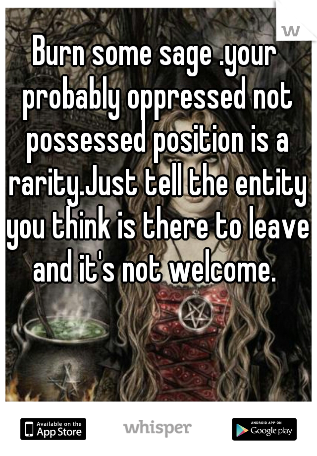 Burn some sage .your probably oppressed not possessed position is a rarity.Just tell the entity you think is there to leave and it's not welcome. 