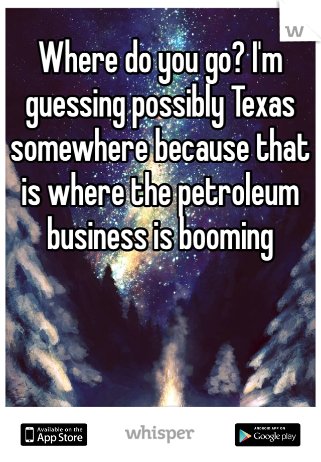 Where do you go? I'm guessing possibly Texas somewhere because that is where the petroleum business is booming