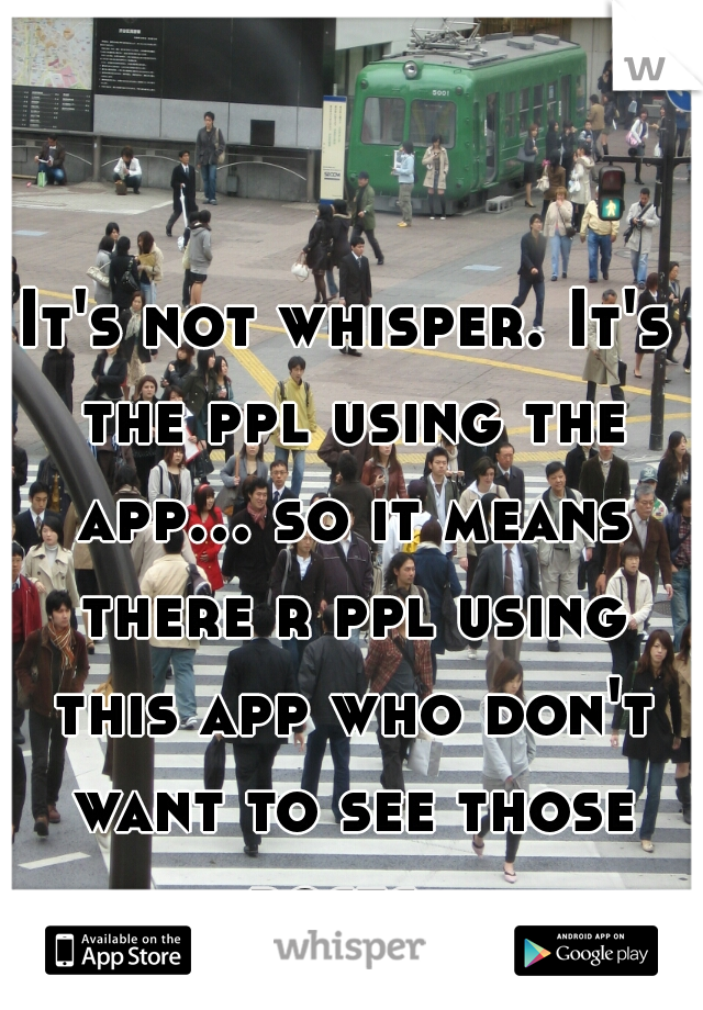 It's not whisper. It's the ppl using the app... so it means there r ppl using this app who don't want to see those posts....