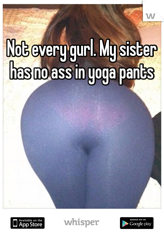 Not every gurl. My sister has no ass in yoga pants