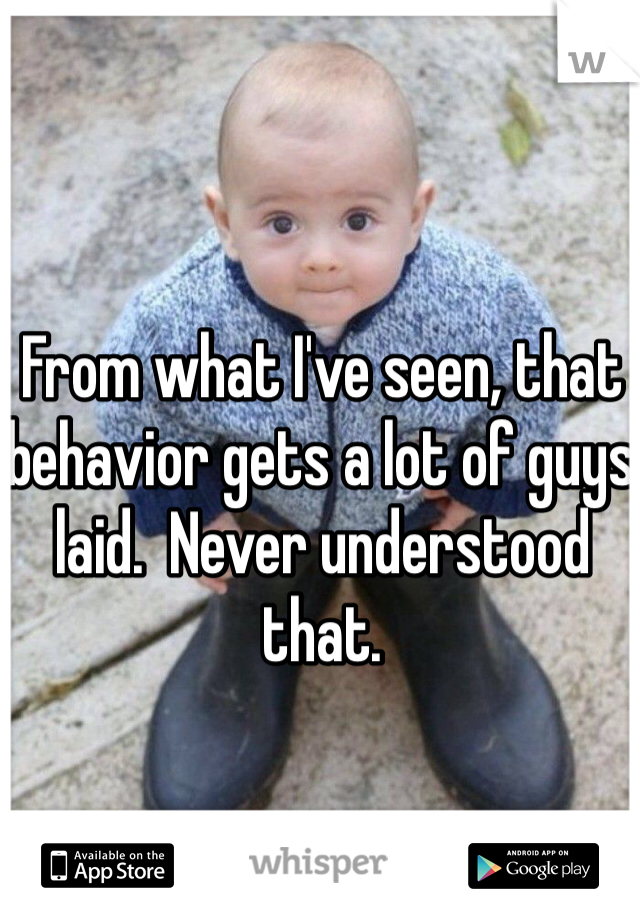 From what I've seen, that behavior gets a lot of guys laid.  Never understood that.