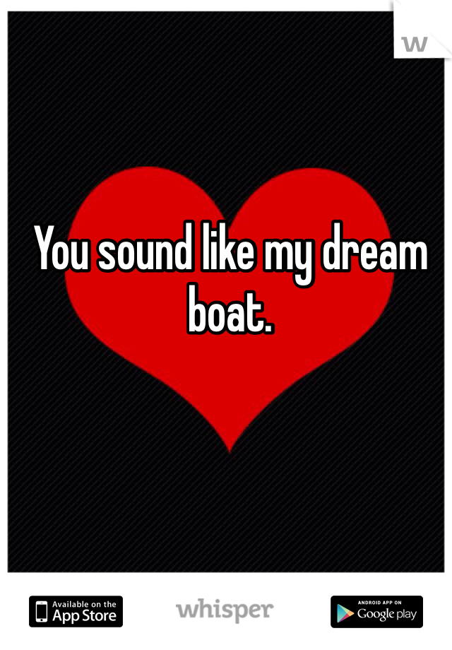 You sound like my dream boat.