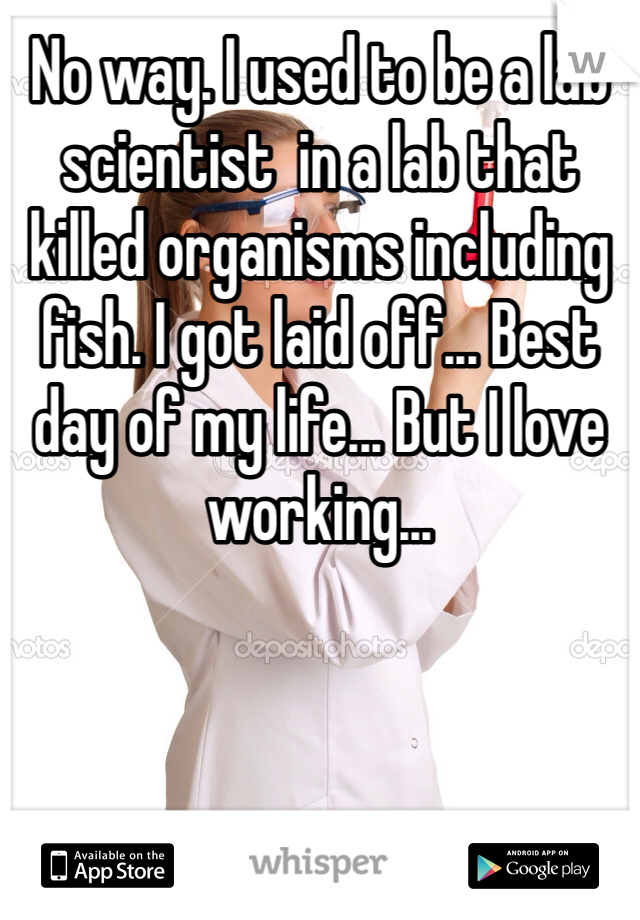 No way. I used to be a lab scientist  in a lab that killed organisms including fish. I got laid off... Best day of my life... But I love working... 