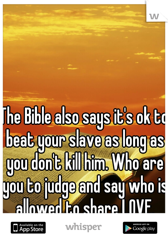 The Bible also says it's ok to beat your slave as long as you don't kill him. Who are you to judge and say who is allowed to share LOVE. your selfish. 