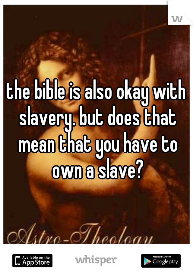 the bible is also okay with slavery. but does that mean that you have to own a slave?