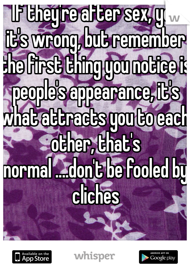 If they're after sex, yea it's wrong, but remember the first thing you notice is people's appearance, it's what attracts you to each other, that's normal ....don't be fooled by cliches 