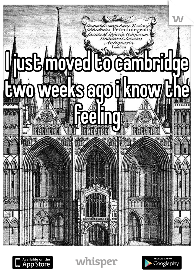 I just moved to cambridge two weeks ago i know the feeling