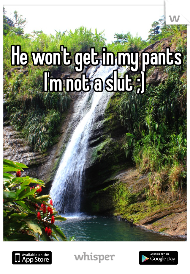  He won't get in my pants I'm not a slut ;)