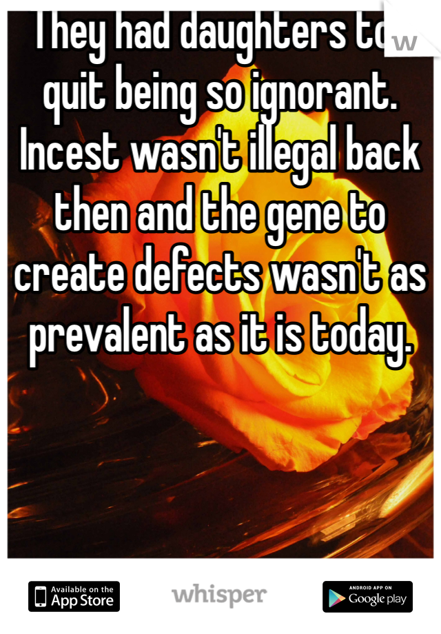 They had daughters too quit being so ignorant. Incest wasn't illegal back then and the gene to create defects wasn't as prevalent as it is today.  