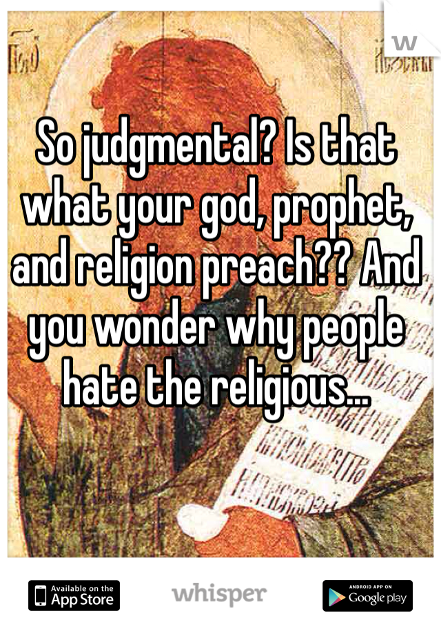 So judgmental? Is that what your god, prophet, and religion preach?? And you wonder why people hate the religious...