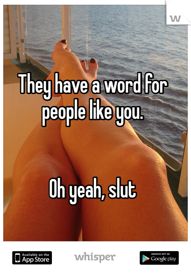 They have a word for people like you.


Oh yeah, slut