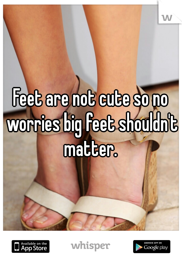 Feet are not cute so no worries big feet shouldn't matter. 